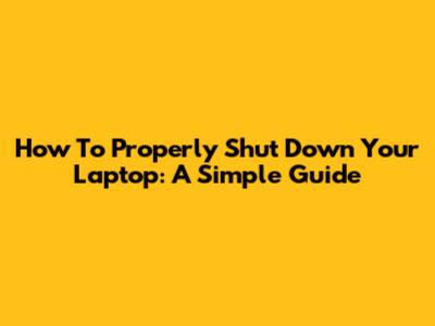 How To Properly Shut Down Your Laptop: A Simple Guide