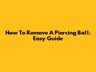 How To Remove A Piercing Ball: Easy Guide