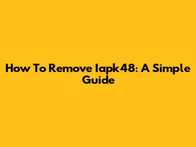 How To Remove Iapk48: A Simple Guide