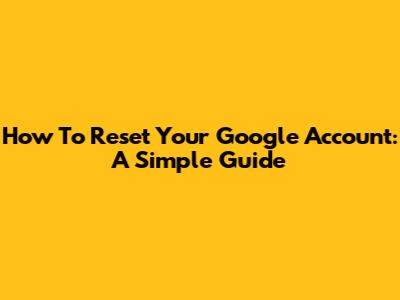 How To Reset Your Google Account: A Simple Guide