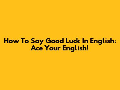 How To Say "Good Luck" In English: Ace Your English!