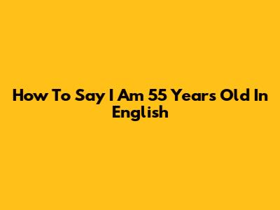 How To Say "I Am 55 Years Old" In English