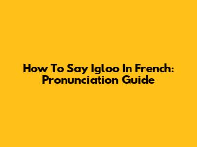 How To Say 'Igloo' In French: Pronunciation Guide