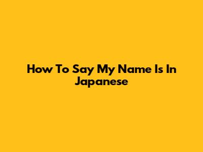 How To Say 'My Name Is' In Japanese