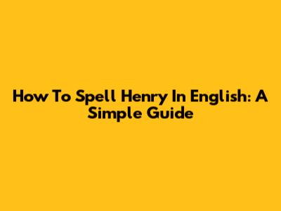 How To Spell Henry In English: A Simple Guide