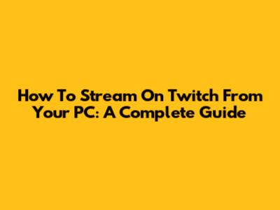 How To Stream On Twitch From Your PC: A Complete Guide
