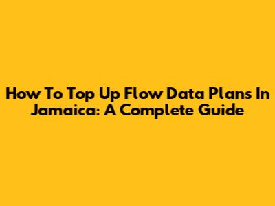 How To Top Up Flow Data Plans In Jamaica: A Complete Guide