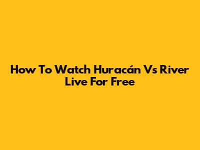 How To Watch Huracán Vs River Live For Free
