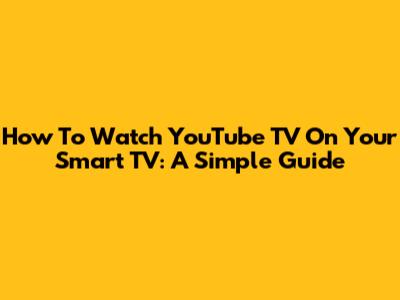 How To Watch YouTube TV On Your Smart TV: A Simple Guide