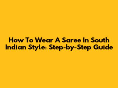 How To Wear A Saree In South Indian Style: Step-by-Step Guide