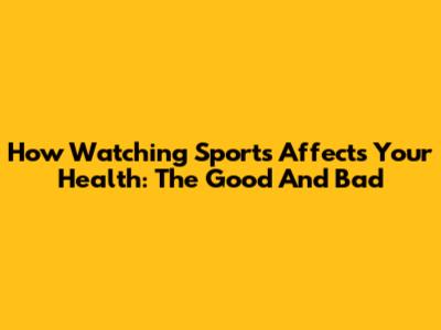 How Watching Sports Affects Your Health: The Good And Bad