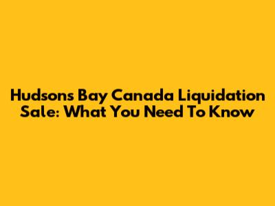 Hudson's Bay Canada Liquidation Sale: What You Need To Know