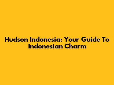 Hudson Indonesia: Your Guide To Indonesian Charm