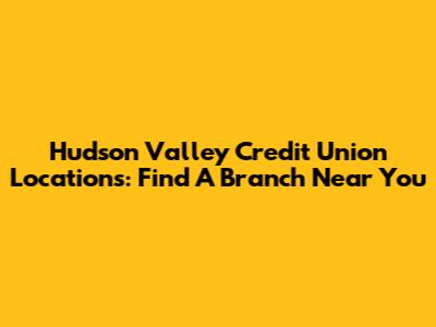 Hudson Valley Credit Union Locations: Find A Branch Near You