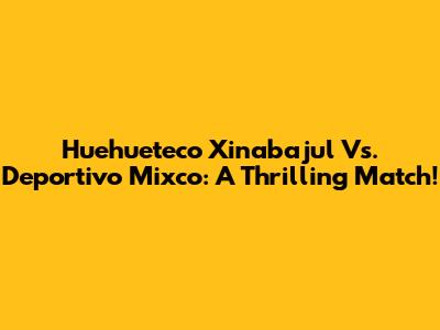 Huehueteco Xinabajul Vs. Deportivo Mixco: A Thrilling Match!