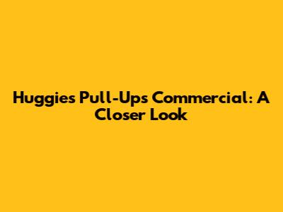 Huggies Pull-Ups Commercial: A Closer Look