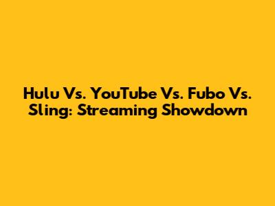 Hulu Vs. YouTube Vs. Fubo Vs. Sling: Streaming Showdown