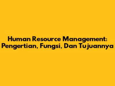 Human Resource Management: Pengertian, Fungsi, Dan Tujuannya