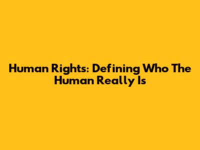 Human Rights: Defining Who 'The Human' Really Is