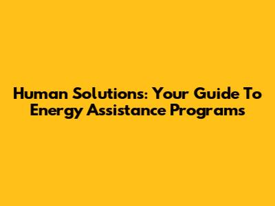 Human Solutions: Your Guide To Energy Assistance Programs