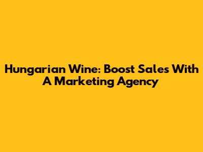 Hungarian Wine: Boost Sales With A Marketing Agency