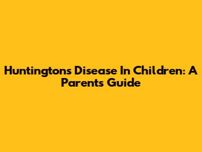 Huntington's Disease In Children: A Parent's Guide
