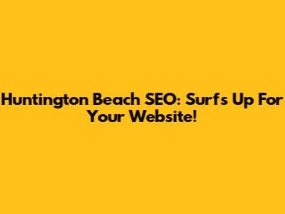 Huntington Beach SEO: Surf's Up For Your Website!
