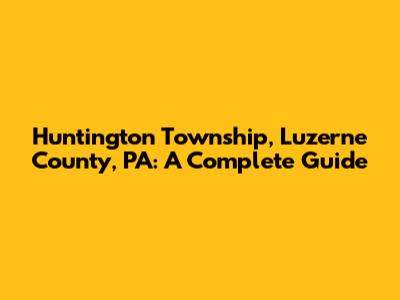 Huntington Township, Luzerne County, PA: A Complete Guide