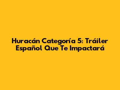 Huracán Categoría 5: Tráiler Español Que Te Impactará
