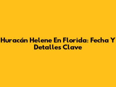 Huracán Helene En Florida: Fecha Y Detalles Clave