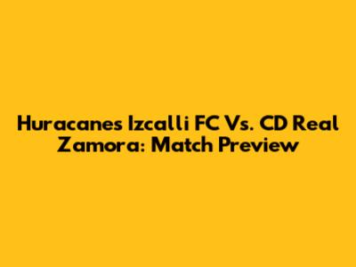 Huracanes Izcalli FC Vs. CD Real Zamora: Match Preview