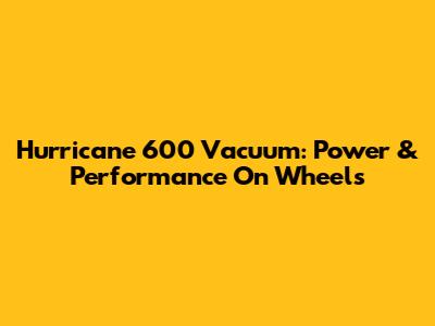 Hurricane 600 Vacuum: Power & Performance On Wheels