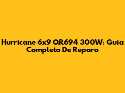 Hurricane 6x9 QR694 300W: Guia Completo De Reparo