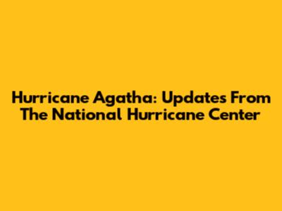Hurricane Agatha: Updates From The National Hurricane Center