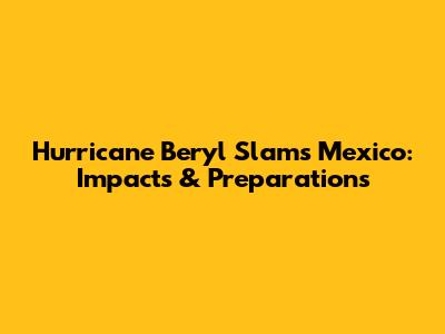 Hurricane Beryl Slams Mexico: Impacts & Preparations