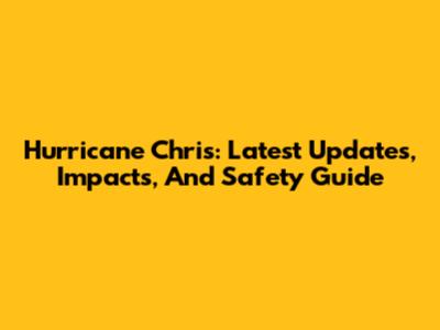 Hurricane Chris: Latest Updates, Impacts, And Safety Guide