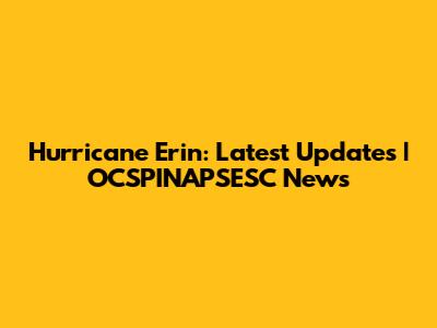 Hurricane Erin: Latest Updates | OCSPINAPSESC News