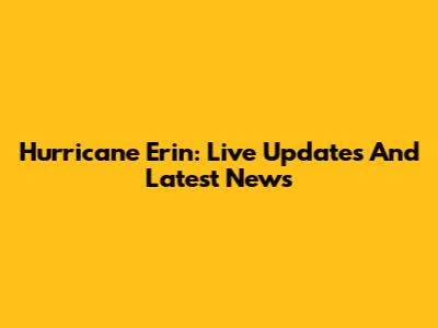 Hurricane Erin: Live Updates And Latest News