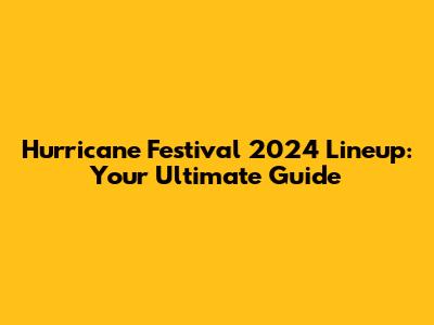 Hurricane Festival 2024 Lineup: Your Ultimate Guide
