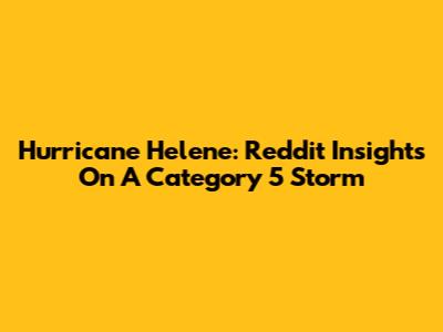 Hurricane Helene: Reddit Insights On A Category 5 Storm