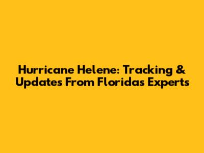Hurricane Helene: Tracking & Updates From Florida's Experts