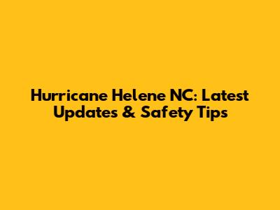 Hurricane Helene NC: Latest Updates & Safety Tips