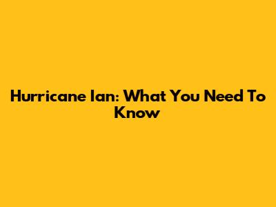 Hurricane Ian: What You Need To Know