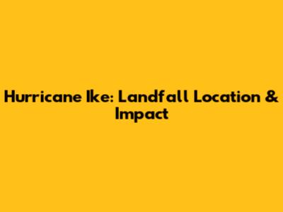 Hurricane Ike: Landfall Location & Impact