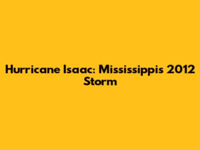 Hurricane Isaac: Mississippi's 2012 Storm