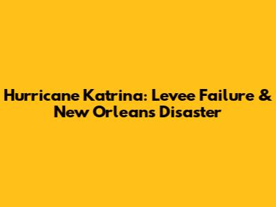 Hurricane Katrina: Levee Failure & New Orleans' Disaster