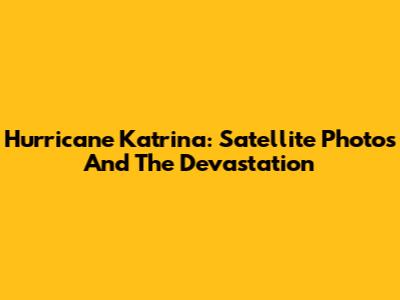 Hurricane Katrina: Satellite Photos And The Devastation