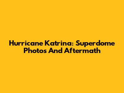 Hurricane Katrina: Superdome Photos And Aftermath