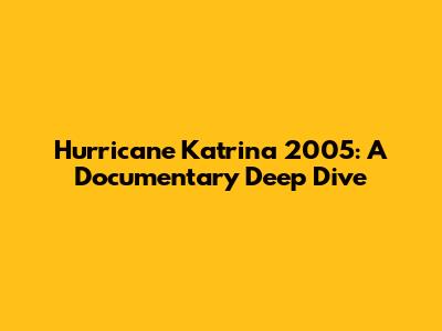 Hurricane Katrina 2005: A Documentary Deep Dive