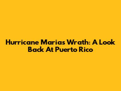 Hurricane Maria's Wrath: A Look Back At Puerto Rico